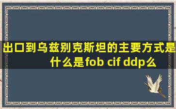 出口到乌兹别克斯坦的主要方式是什么是fob cif ddp么